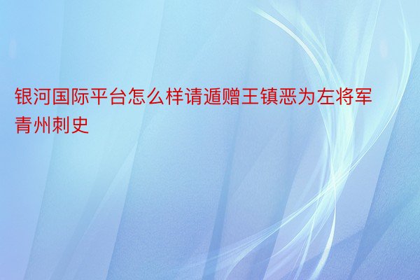 银河国际平台怎么样请遁赠王镇恶为左将军青州刺史