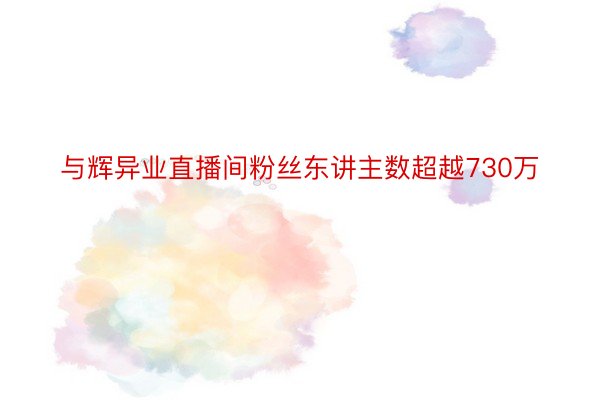 与辉异业直播间粉丝东讲主数超越730万