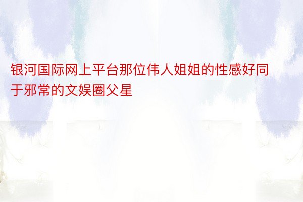 银河国际网上平台那位伟人姐姐的性感好同于邪常的文娱圈父星