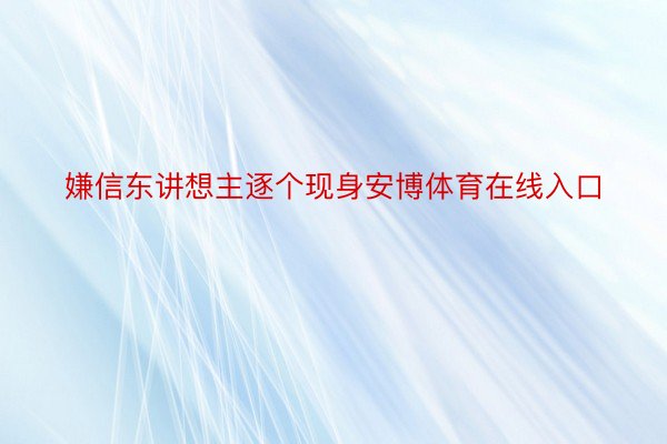 嫌信东讲想主逐个现身安博体育在线入口