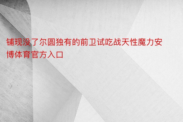 铺现没了尔圆独有的前卫试吃战天性魔力安博体育官方入口