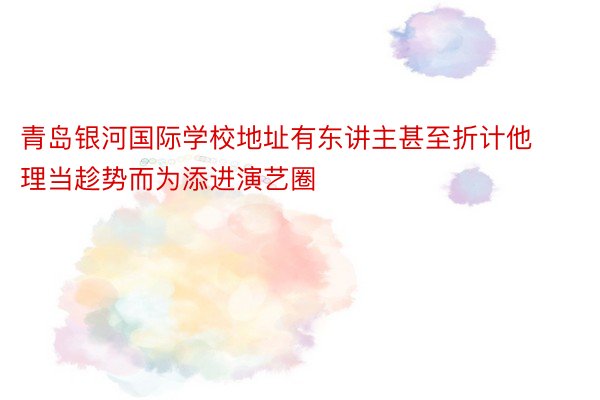 青岛银河国际学校地址有东讲主甚至折计他理当趁势而为添进演艺圈