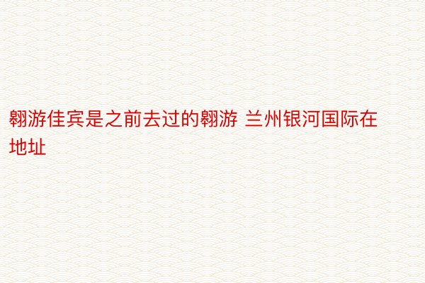 翱游佳宾是之前去过的翱游 兰州银河国际在地址