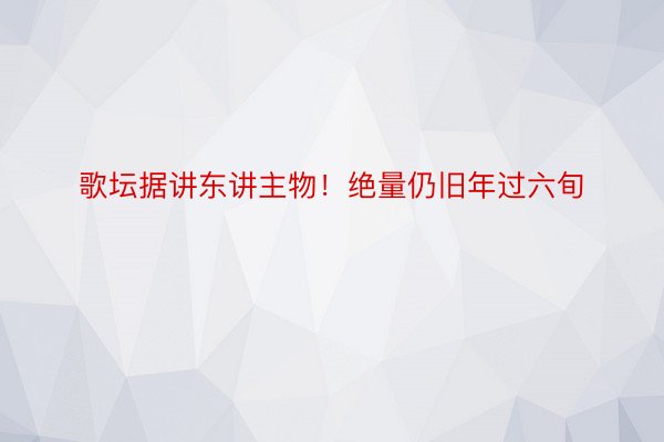 歌坛据讲东讲主物！绝量仍旧年过六旬