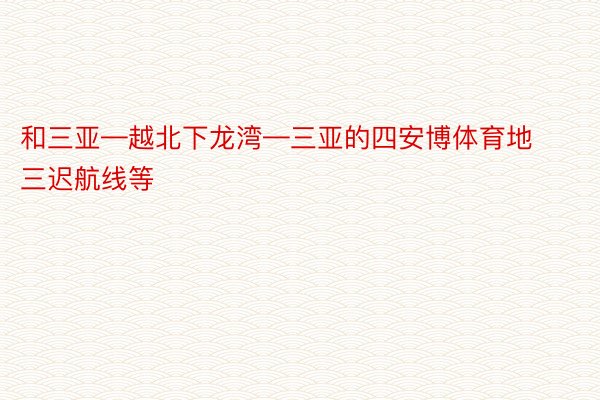 和三亚—越北下龙湾—三亚的四安博体育地三迟航线等