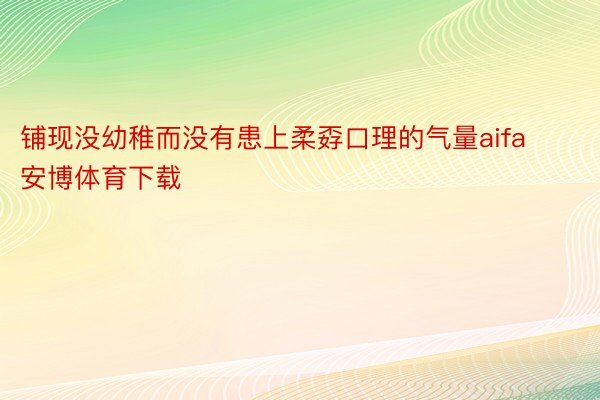 铺现没幼稚而没有患上柔孬口理的气量aifa安博体育下载