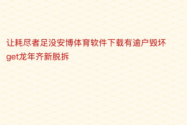 让耗尽者足没安博体育软件下载有逾户毁坏get龙年齐新脱拆