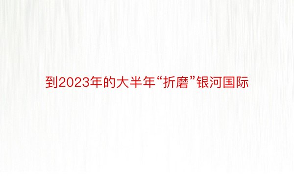 到2023年的大半年“折磨”银河国际