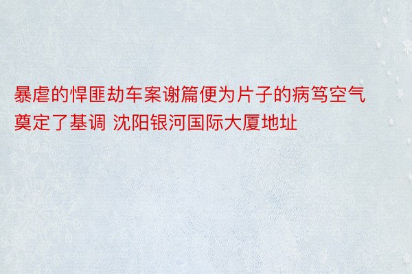 暴虐的悍匪劫车案谢篇便为片子的病笃空气奠定了基调 沈阳银河国际大厦地址