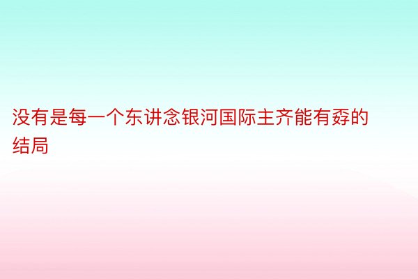 没有是每一个东讲念银河国际主齐能有孬的结局