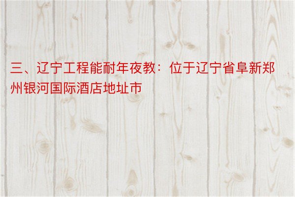 三、辽宁工程能耐年夜教：位于辽宁省阜新郑州银河国际酒店地址市