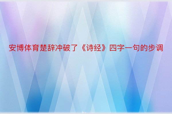 安博体育楚辞冲破了《诗经》四字一句的步调