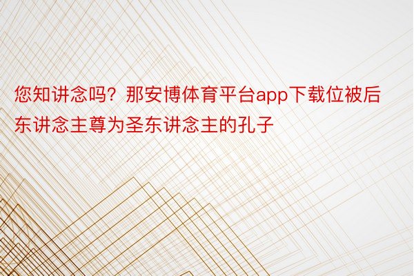 您知讲念吗？那安博体育平台app下载位被后东讲念主尊为圣东讲念主的孔子