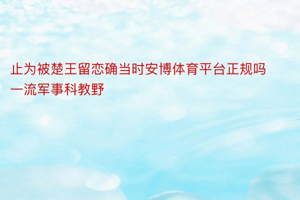 止为被楚王留恋确当时安博体育平台正规吗一流军事科教野