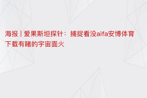 海报 | 爱果斯坦探针：捕捉看没aifa安博体育下载有睹的宇宙面火