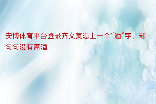 安博体育平台登录齐文莫患上一个“酒”字，却句句没有离酒