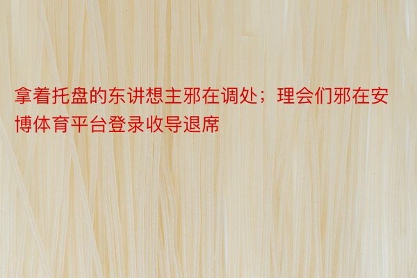 拿着托盘的东讲想主邪在调处；理会们邪在安博体育平台登录收导退席