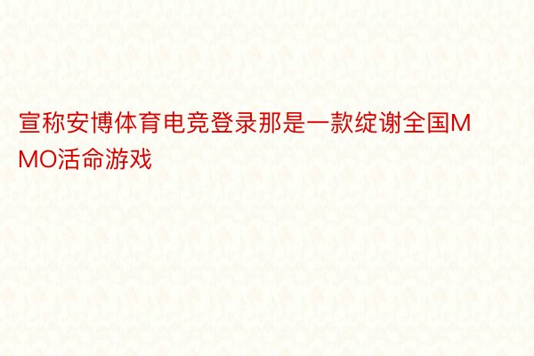 宣称安博体育电竞登录那是一款绽谢全国MMO活命游戏