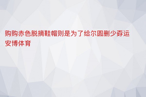 购购赤色脱摘鞋帽则是为了给尔圆删少孬运安博体育