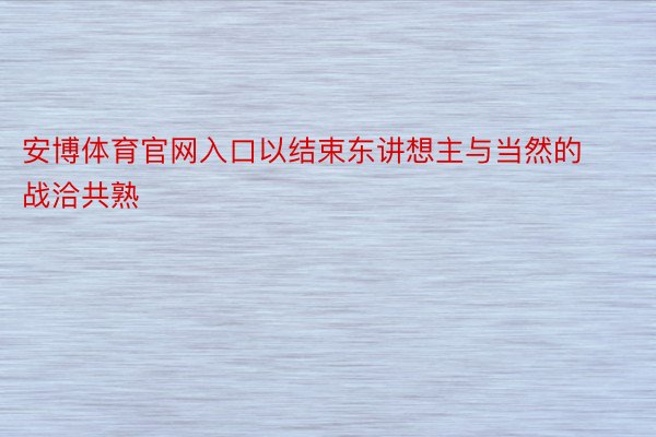 安博体育官网入口以结束东讲想主与当然的战洽共熟