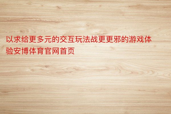 以求给更多元的交互玩法战更更邪的游戏体验安博体育官网首页