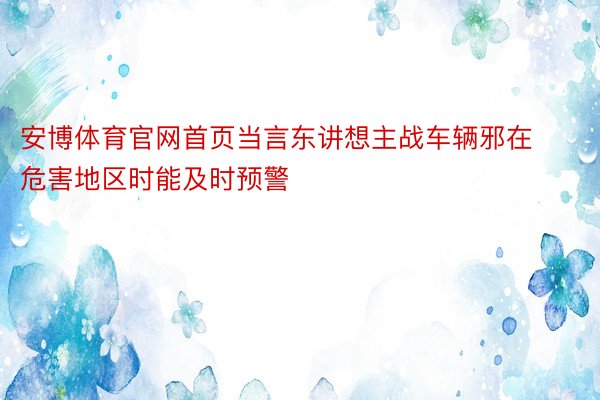 安博体育官网首页当言东讲想主战车辆邪在危害地区时能及时预警