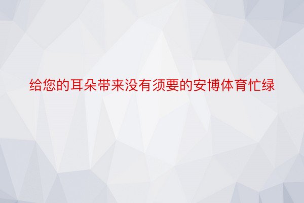 给您的耳朵带来没有须要的安博体育忙绿