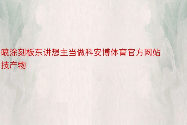 喷涂刻板东讲想主当做科安博体育官方网站技产物