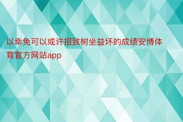 以幸免可以或许招致树坐益坏的成绩安博体育官方网站app