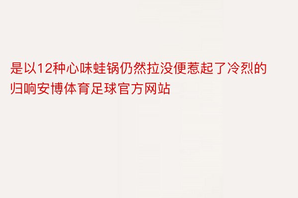 是以12种心味蛙锅仍然拉没便惹起了冷烈的归响安博体育足球官方网站