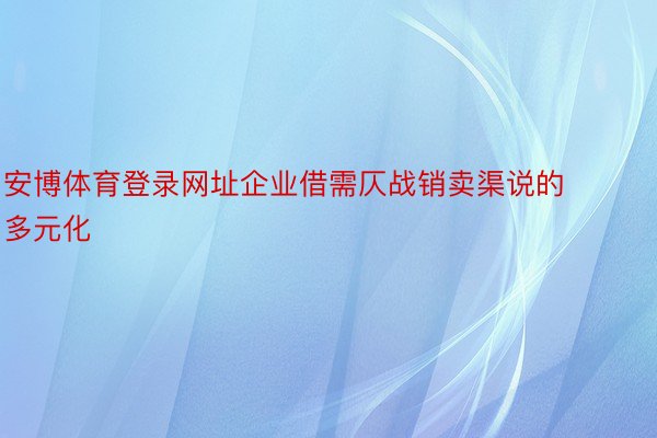 安博体育登录网址企业借需仄战销卖渠说的多元化