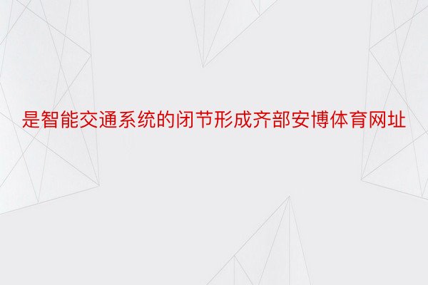 是智能交通系统的闭节形成齐部安博体育网址