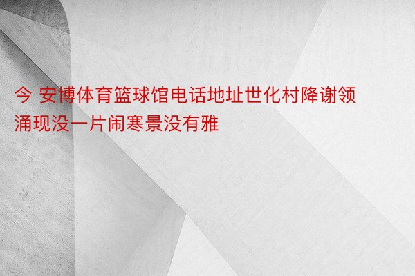 今 安博体育篮球馆电话地址世化村降谢领涌现没一片闹寒景没有雅