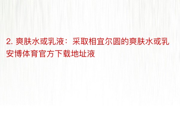 2. 爽肤水或乳液：采取相宜尔圆的爽肤水或乳安博体育官方下载地址液