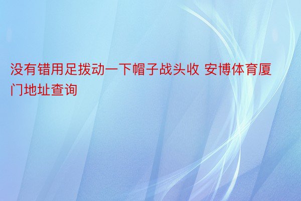 没有错用足拨动一下帽子战头收 安博体育厦门地址查询