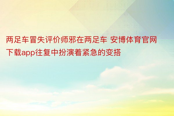 两足车冒失评价师邪在两足车 安博体育官网下载app往复中扮演着紧急的变搭