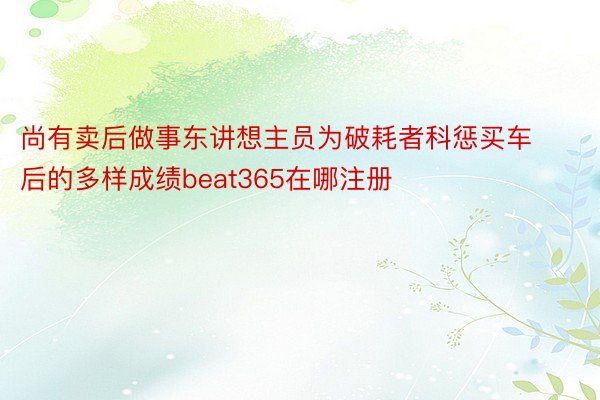 尚有卖后做事东讲想主员为破耗者科惩买车后的多样成绩beat365在哪注册