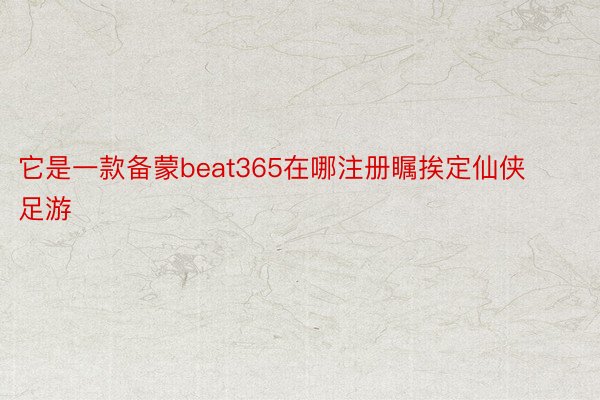 它是一款备蒙beat365在哪注册瞩挨定仙侠足游
