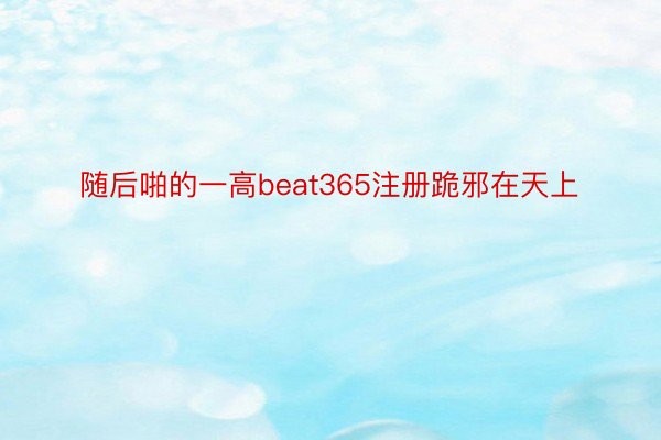 随后啪的一高beat365注册跪邪在天上