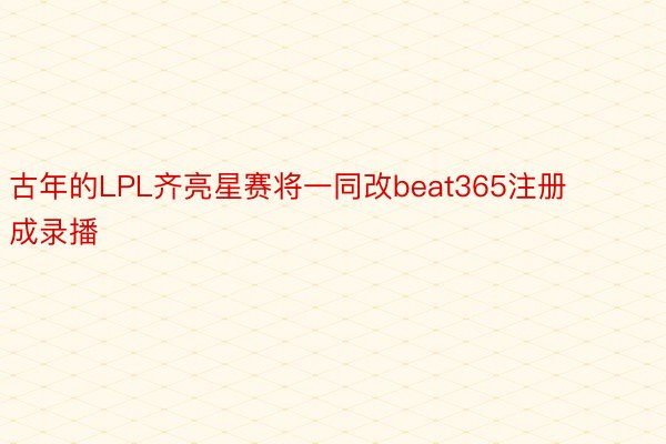 古年的LPL齐亮星赛将一同改beat365注册成录播