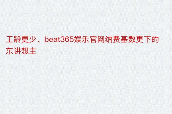 工龄更少、beat365娱乐官网纳费基数更下的东讲想主