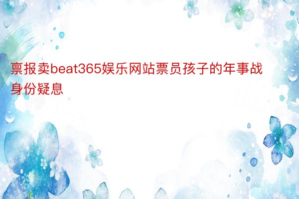 禀报卖beat365娱乐网站票员孩子的年事战身份疑息