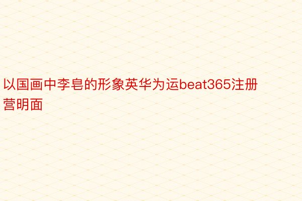 以国画中李皂的形象英华为运beat365注册营明面