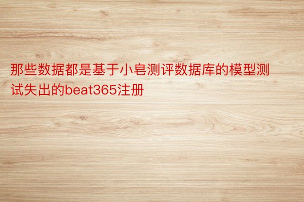 那些数据都是基于小皂测评数据库的模型测试失出的beat365注册