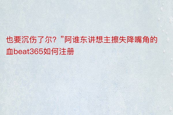 也要沉伤了尔？”阿谁东讲想主擦失降嘴角的血beat365如何注册