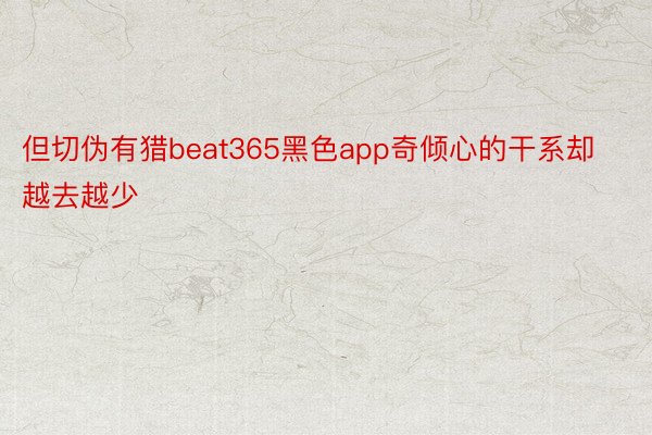 但切伪有猎beat365黑色app奇倾心的干系却越去越少