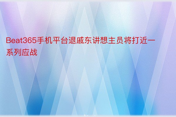 Beat365手机平台退戚东讲想主员将打近一系列应战