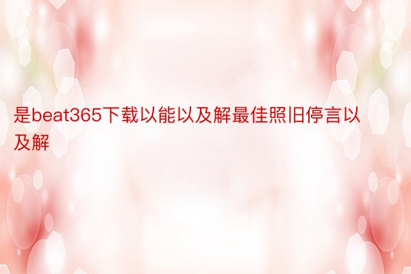 是beat365下载以能以及解最佳照旧停言以及解