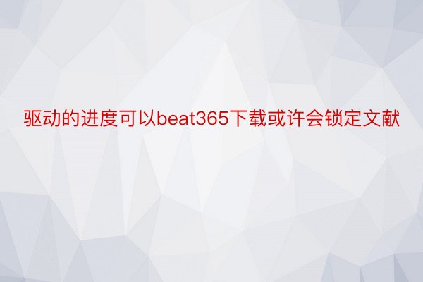 驱动的进度可以beat365下载或许会锁定文献