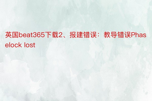 英国beat365下载2、报建错误：教导错误Phaselock lost